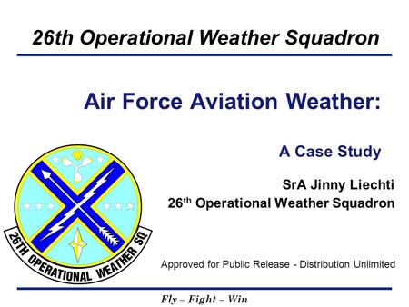 26th Operational Weather Squadron Fly – Fight – Win SrA Jinny Liechti 26 th Operational Weather Squadron Air Force Aviation Weather: A Case Study Approved.