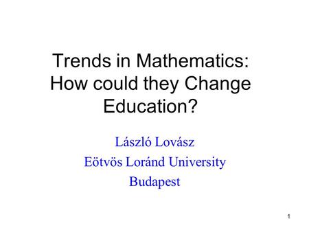 1 Trends in Mathematics: How could they Change Education? László Lovász Eötvös Loránd University Budapest.