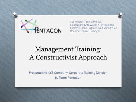 Management Training: A Constructivist Approach Presented to XYZ Company, Corporate Training Division by Team Pentagon Coordinator: Tatiana Pitstick Elaborators:
