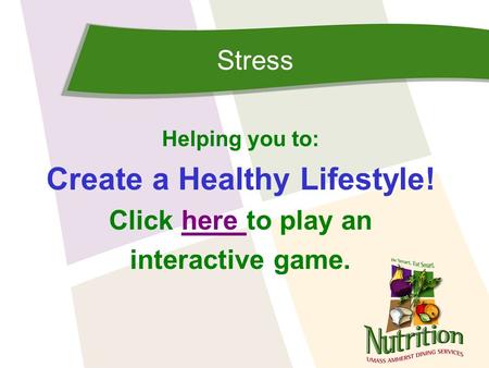 Stress Helping you to: Create a Healthy Lifestyle! Click here to play anhere interactive game.