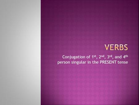 Verbs Conjugation of 1st, 2nd, 3rd, and 4th person singular in the PRESENT tense.