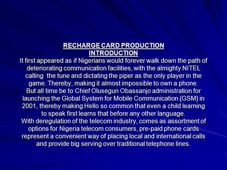 RECHARGE CARD PRODUCTION INTRODUCTION It first appeared as if Nigerians would forever walk down the path of deteriorating communication facilities, with.