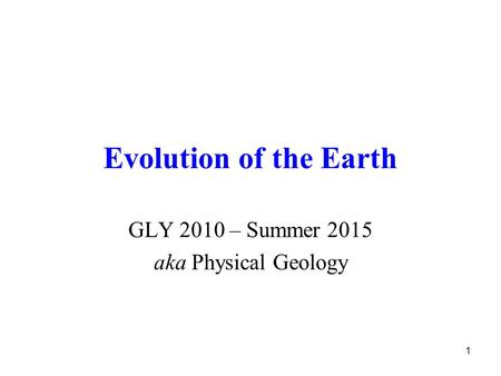 1 Evolution of the Earth GLY 2010 – Summer 2015 aka Physical Geology.