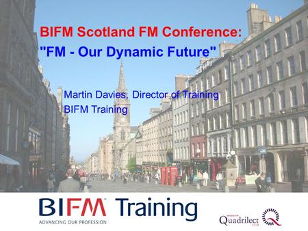 Martin Davies, Director of Training BIFM Training BIFM Scotland FM Conference: FM - Our Dynamic Future
