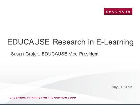 EDUCAUSE Research in E-Learning July 31, 2013 Susan Grajek, EDUCAUSE Vice President.