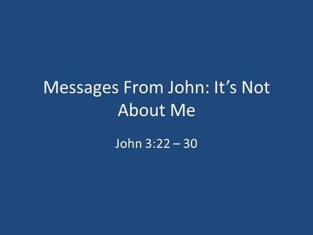 Messages From John: It’s Not About Me John 3:22 – 30.