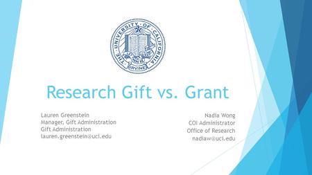 Research Gift vs. Grant Nadia Wong COI Administrator Office of Research Lauren Greenstein Manager, Gift Administration Gift Administration.