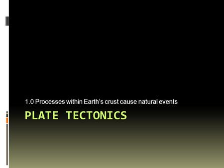 PLATE TECTONICS 1.0 Processes within Earth’s crust cause natural events.
