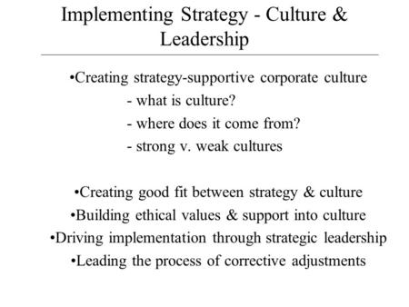 Implementing Strategy - Culture & Leadership Creating strategy-supportive corporate culture - what is culture? - where does it come from? - strong v. weak.