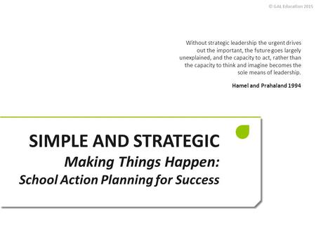 © GAL Education 2015 SIMPLE AND STRATEGIC Making Things Happen: School Action Planning for Success Without strategic leadership the urgent drives out the.