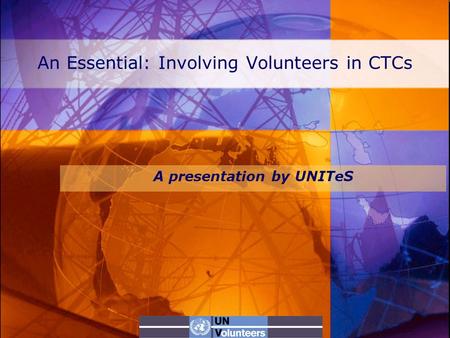 An Essential: Involving Volunteers in CTCs A presentation by UNITeS.