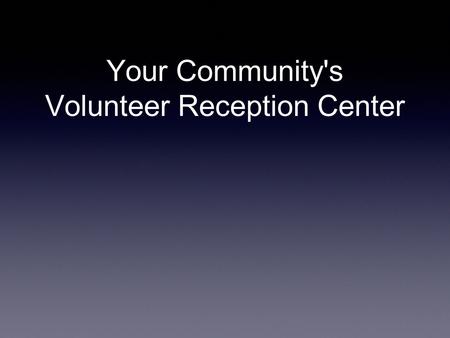 Your Community's Volunteer Reception Center. Goals a.Attract local volunteers willing to respond following a local disaster by managing a VRC b.Guide.