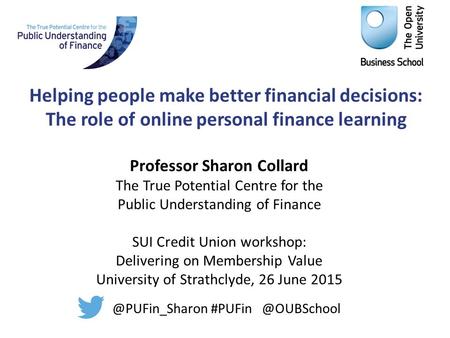 Helping people make better financial decisions: The role of online personal finance learning Professor Sharon Collard The True Potential Centre for the.