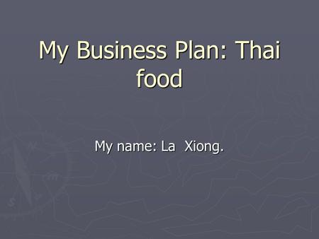 My Business Plan: Thai food My name: La Xiong.. Type of business ► I want to make a small restaurant. ► I want to make a Thai food.