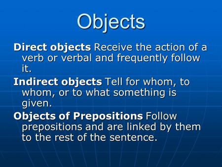 Objects Direct objects Receive the action of a verb or verbal and frequently follow it. Indirect objects Tell for whom, to whom, or to what something is.
