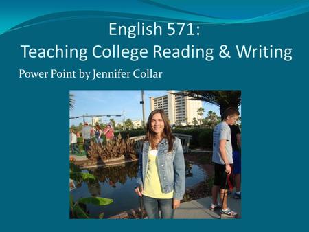 English 571: Teaching College Reading & Writing Power Point by Jennifer Collar.