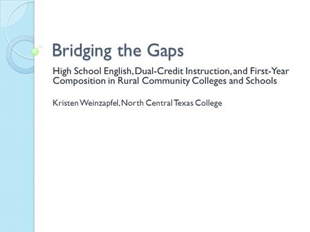 Bridging the Gaps High School English, Dual-Credit Instruction, and First-Year Composition in Rural Community Colleges and Schools Kristen Weinzapfel,
