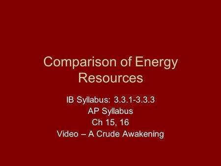 Comparison of Energy Resources IB Syllabus: 3.3.1-3.3.3 AP Syllabus Ch 15, 16 Video – A Crude Awakening.