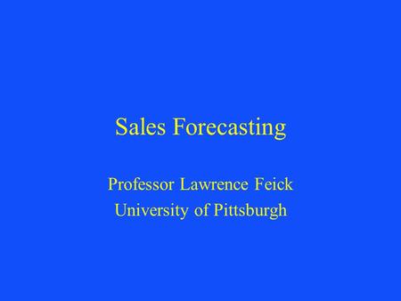 Sales Forecasting Professor Lawrence Feick University of Pittsburgh.