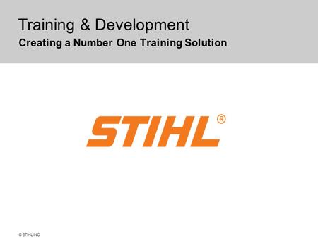 © STIHL INC Training & Development Creating a Number One Training Solution.