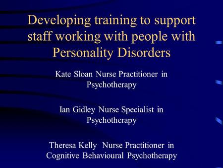 Developing training to support staff working with people with Personality Disorders Kate Sloan Nurse Practitioner in Psychotherapy Ian Gidley Nurse Specialist.