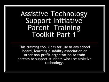 Assistive Technology Support Initiative Parent Training Toolkit Part 1 This training tool kit is for use in any school board, learning disability association.