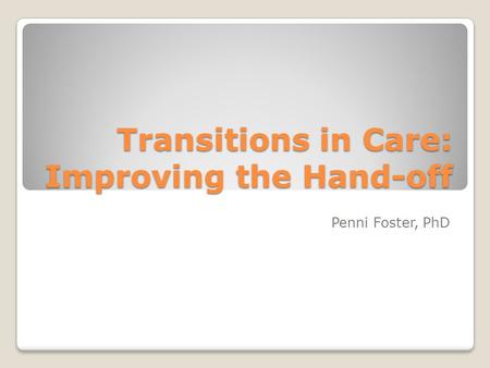 Transitions in Care: Improving the Hand-off Penni Foster, PhD.