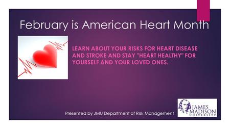 February is American Heart Month LEARN ABOUT YOUR RISKS FOR HEART DISEASE AND STROKE AND STAY HEART HEALTHY FOR YOURSELF AND YOUR LOVED ONES. Presented.