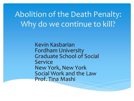 Abolition of the Death Penalty: Why do we continue to kill? Kevin Kasbarian Fordham University Graduate School of Social Service New York, New York Social.