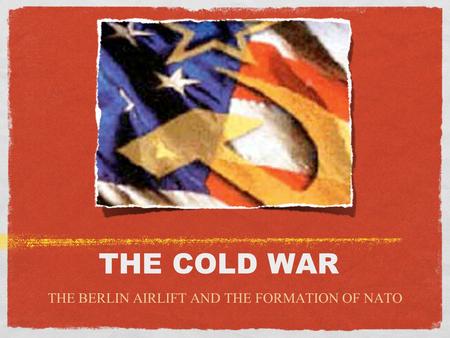 THE COLD WAR THE BERLIN AIRLIFT AND THE FORMATION OF NATO.