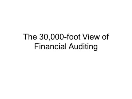 The 30,000-foot View of Financial Auditing. Financial Statements -Income Statement -Balance Sheet -Cash flow Statement -Notes to F/S Audit Opinions -Financial.