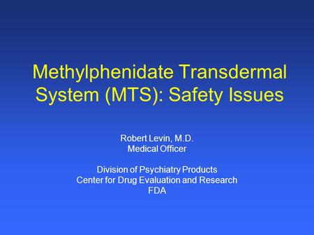 Methylphenidate Transdermal System (MTS): Safety Issues Robert Levin, M.D. Medical Officer Division of Psychiatry Products Center for Drug Evaluation and.