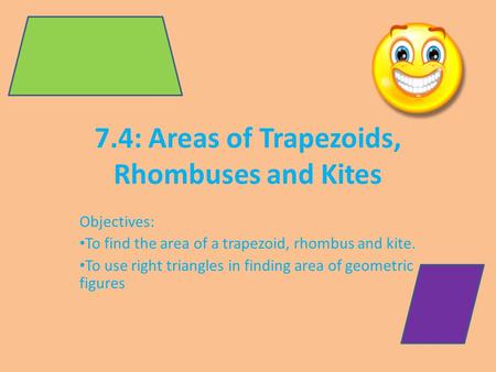 7.4: Areas of Trapezoids, Rhombuses and Kites Objectives: To find the area of a trapezoid, rhombus and kite. To use right triangles in finding area of.