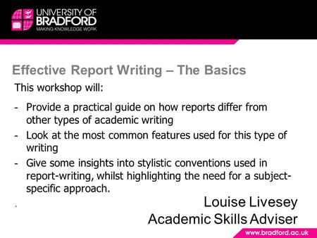 Effective Report Writing – The Basics This workshop will: - Provide a practical guide on how reports differ from other types of academic writing - Look.