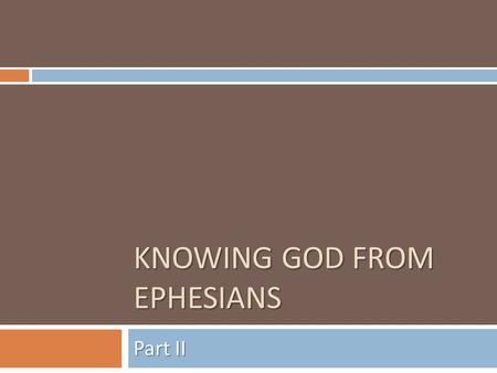 KNOWING GOD FROM EPHESIANS Part II. Review of Part I  God is Blessed and blesses us with all spiritual blessings in Christ, Eph 1:3-11  God is merciful,