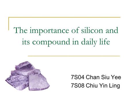 The importance of silicon and its compound in daily life 7S04 Chan Siu Yee 7S08 Chiu Yin Ling.