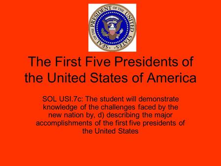 The First Five Presidents of the United States of America SOL USI.7c: The student will demonstrate knowledge of the challenges faced by the new nation.