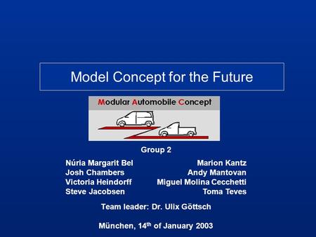 Model Concept for the Future Group 2 Team leader: Dr. Ulix Göttsch München, 14 th of January 2003 Marion Kantz Andy Mantovan Miguel Molina Cecchetti Toma.