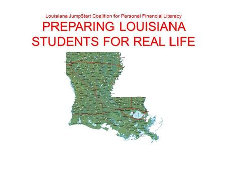 Louisiana Jump$tart Coalition for Personal Financial Literacy PREPARING LOUISIANA STUDENTS FOR REAL LIFE.