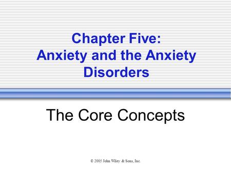© 2005 John Wiley & Sons, Inc. Chapter Five: Anxiety and the Anxiety Disorders The Core Concepts.