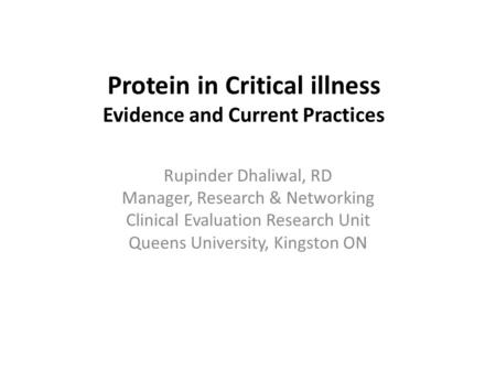 Protein in Critical illness Evidence and Current Practices Rupinder Dhaliwal, RD Manager, Research & Networking Clinical Evaluation Research Unit Queens.