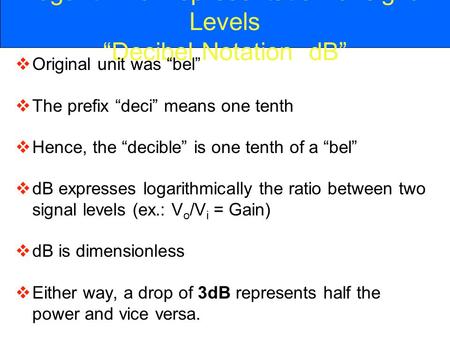 Logarithmic Representation of signal Levels “Decibel Notation dB”  Original unit was “bel”  The prefix “deci” means one tenth  Hence, the “decible”