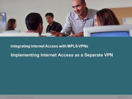 © 2006 Cisco Systems, Inc. All rights reserved. MPLS v2.2—7-1 Integrating Internet Access with MPLS VPNs Implementing Internet Access as a Separate VPN.