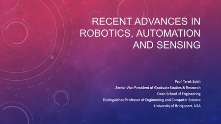 RECENT ADVANCES IN ROBOTICS, AUTOMATION AND SENSING Prof. Tarek Sobh Senior Vice President of Graduate Studies & Research Dean School of Engineering Distinguished.