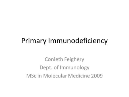 Primary Immunodeficiency Conleth Feighery Dept. of Immunology MSc in Molecular Medicine 2009.