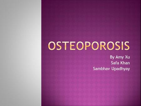 By Amy Xu Safa Khan Sambhav Upadhyay.  Osteoporosis is a disease in which the bones become brittle and are more likely to break  This is caused by lack.