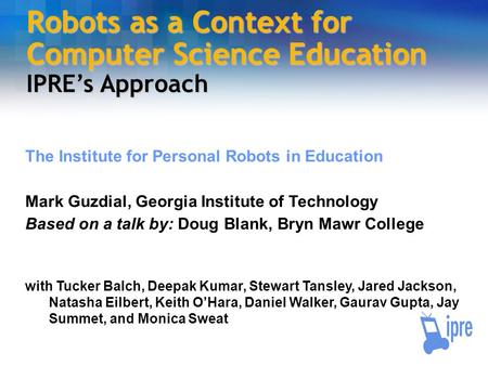 Robots as a Context for Computer Science Education IPRE’s Approach The Institute for Personal Robots in Education Mark Guzdial, Georgia Institute of Technology.