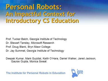 Personal Robots: An Impactful Context for Introductory CS Education Prof. Tucker Balch, Georgia Institute of Technology Dr. Stewart Tansley, Microsoft.