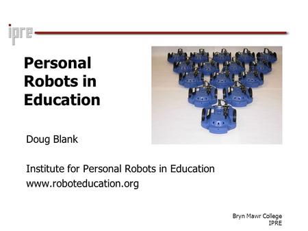 Bryn Mawr College IPRE Personal Robots in Education Doug Blank Institute for Personal Robots in Education www.roboteducation.org.