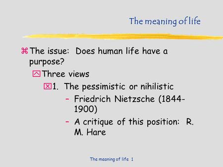 The meaning of life 1 The meaning of life zThe issue: Does human life have a purpose? yThree views x1. The pessimistic or nihilistic –Friedrich Nietzsche.